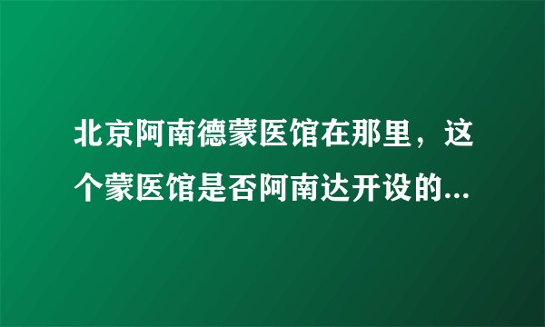 北京阿南德蒙医馆在那里，这个蒙医馆是否阿南达开设的呀，治疗肝癌真的是那么高招