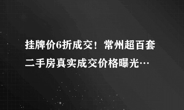 挂牌价6折成交！常州超百套二手房真实成交价格曝光…
