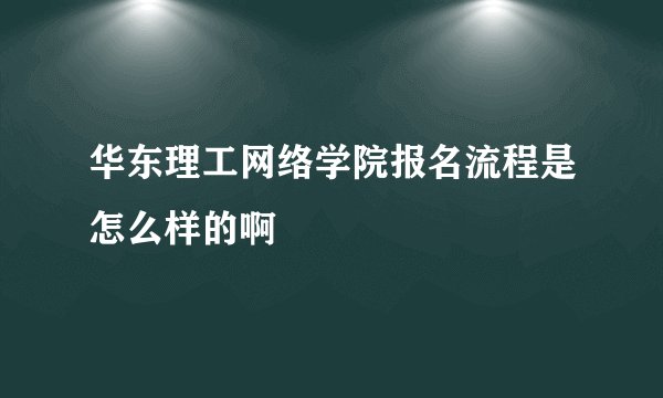 华东理工网络学院报名流程是怎么样的啊
