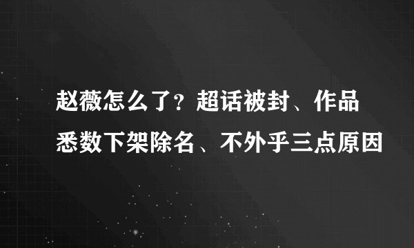 赵薇怎么了？超话被封、作品悉数下架除名、不外乎三点原因