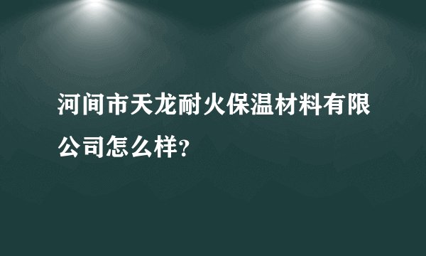 河间市天龙耐火保温材料有限公司怎么样？