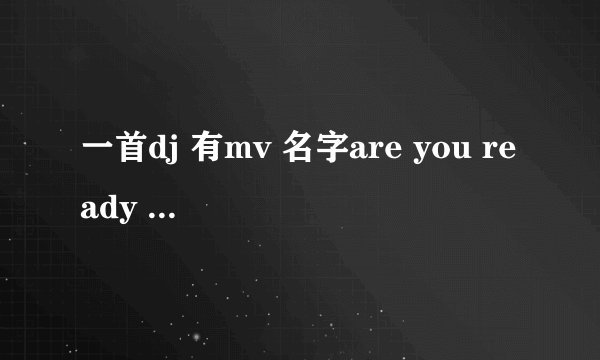 一首dj 有mv 名字are you ready 歌词内容就是反复的are you ready
