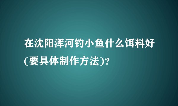 在沈阳浑河钓小鱼什么饵料好(要具体制作方法)？