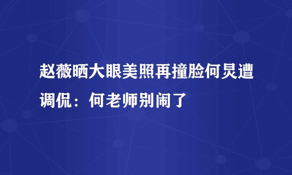 赵薇晒大眼美照再撞脸何炅遭调侃：何老师别闹了