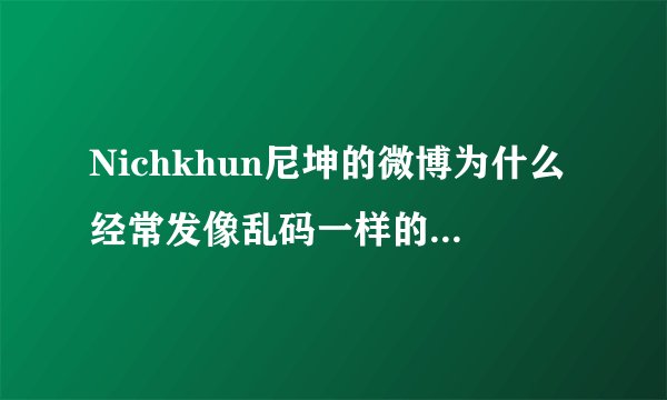 Nichkhun尼坤的微博为什么经常发像乱码一样的东西？还有一个一个的方块儿之类的..有的好像是连接什么的...