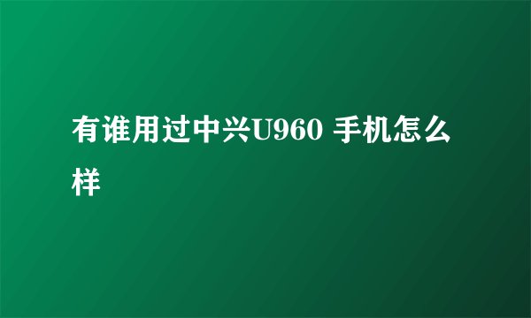 有谁用过中兴U960 手机怎么样