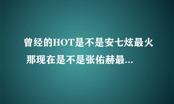 曾经的HOT是不是安七炫最火 那现在是不是张佑赫最火 其他人发展如何