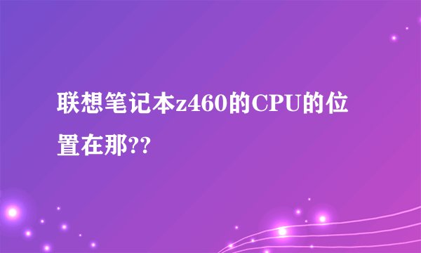 联想笔记本z460的CPU的位置在那??