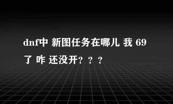 dnf中 新图任务在哪儿 我 69 了 咋 还没开？？？