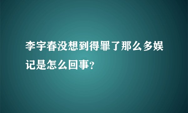 李宇春没想到得罪了那么多娱记是怎么回事？