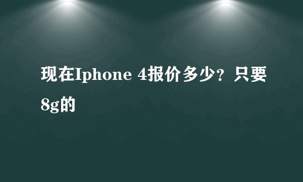 现在Iphone 4报价多少?只要8g的