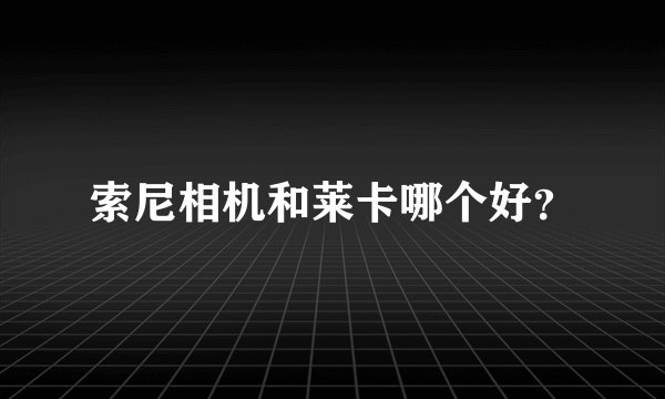 索尼相机和莱卡哪个好？