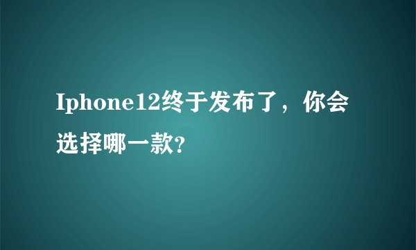 Iphone12终于发布了，你会选择哪一款？