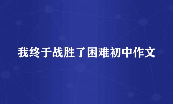 我终于战胜了困难初中作文