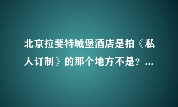 北京拉斐特城堡酒店是拍《私人订制》的那个地方不是？具体地址在哪里啊？
