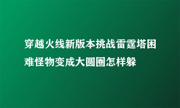 穿越火线新版本挑战雷霆塔困难怪物变成大圆圈怎样躲