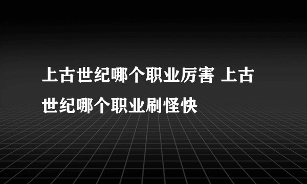 上古世纪哪个职业厉害 上古世纪哪个职业刷怪快