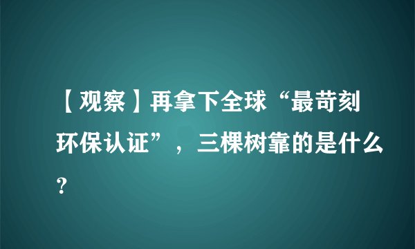 【观察】再拿下全球“最苛刻环保认证”，三棵树靠的是什么？