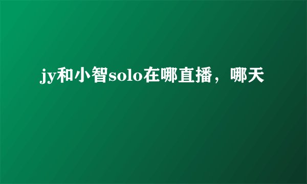jy和小智solo在哪直播，哪天