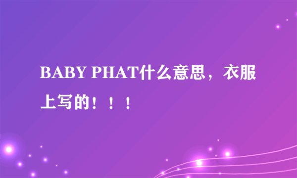 BABY PHAT什么意思，衣服上写的！！！