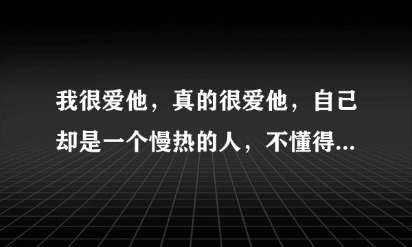 我很爱他，真的很爱他，自己却是一个慢热的人，不懂得怎样表达我对他的爱，害怕因自己的不主动失去他，让