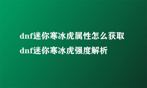 dnf迷你寒冰虎属性怎么获取 dnf迷你寒冰虎强度解析