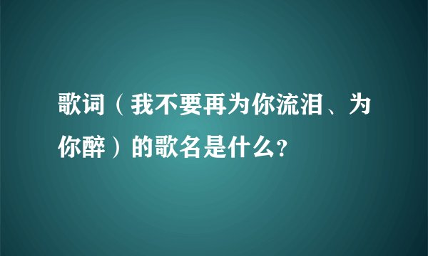 歌词(我不要再为你流泪、为你醉)的歌名是什么?