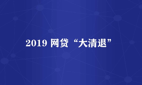 2019 网贷“大清退”