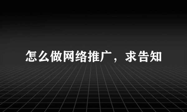 怎么做网络推广,求告知
