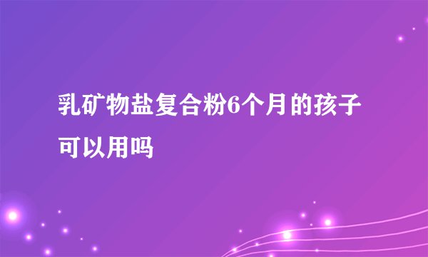 乳矿物盐复合粉6个月的孩子可以用吗