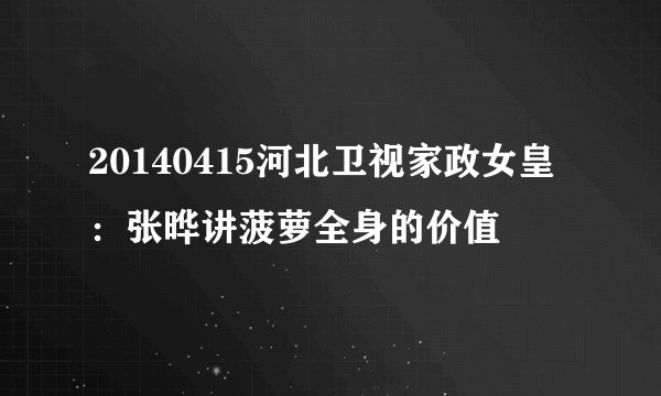 20140415河北卫视家政女皇：张晔讲菠萝全身的价值