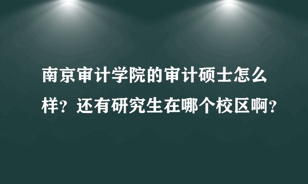 南京审计学院的审计硕士怎么样？还有研究生在哪个校区啊？