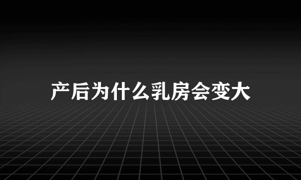 产后为什么乳房会变大