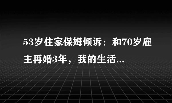 53岁住家保姆倾诉：和70岁雇主再婚3年，我的生活充满阳光
