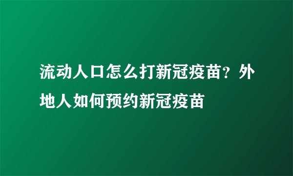 流动人口怎么打新冠疫苗？外地人如何预约新冠疫苗