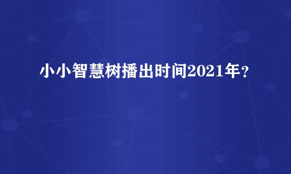 小小智慧树播出时间2021年？