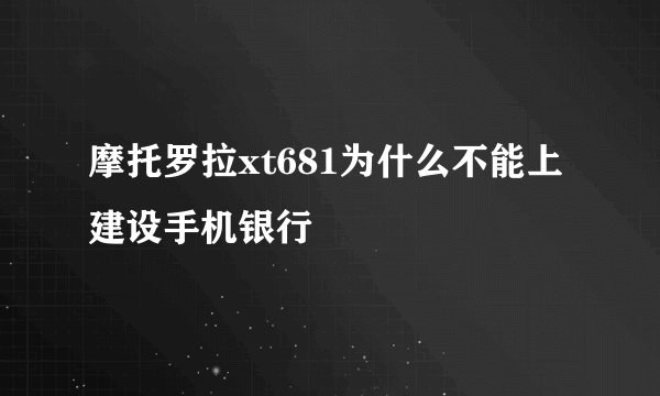 摩托罗拉xt681为什么不能上建设手机银行