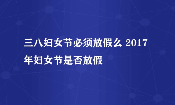 三八妇女节必须放假么 2017年妇女节是否放假