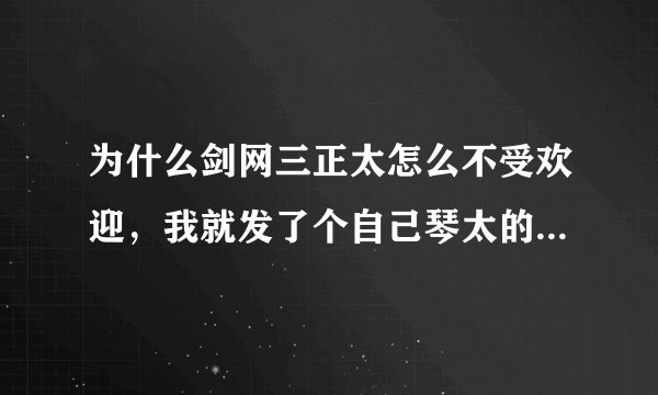 为什么剑网三正太怎么不受欢迎，我就发了个自己琴太的图片就有人过来吐槽正太怎样怎样?
