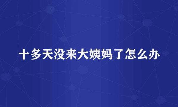 十多天没来大姨妈了怎么办