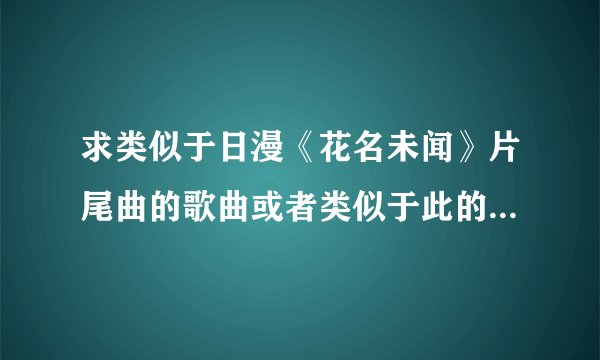 求类似于日漫《花名未闻》片尾曲的歌曲或者类似于此的电影，动漫等。只要类似的就好了，谢谢各位。