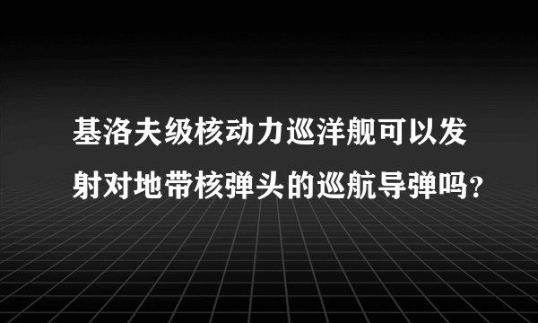 基洛夫级核动力巡洋舰可以发射对地带核弹头的巡航导弹吗？