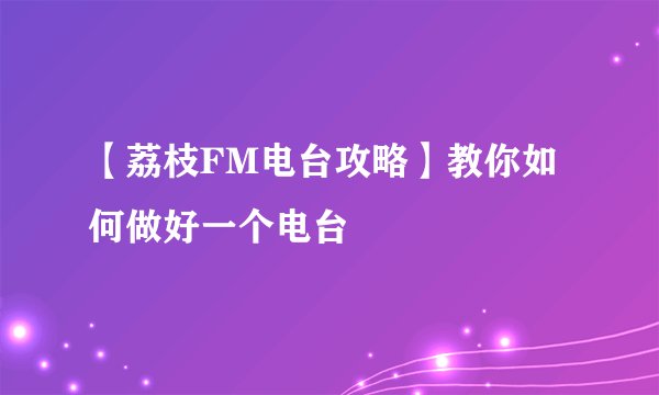【荔枝FM电台攻略】教你如何做好一个电台
