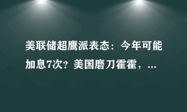 美联储超鹰派表态：今年可能加息7次？美国磨刀霍霍，不得不防