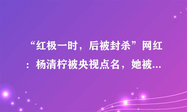“红极一时，后被封杀”网红：杨清柠被央视点名，她被纳入黑名单