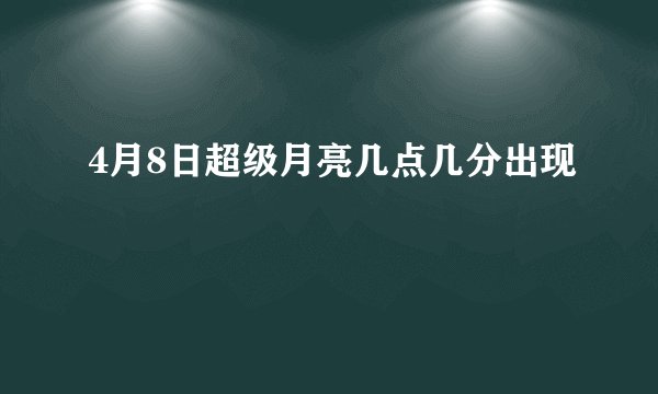 4月8日超级月亮几点几分出现