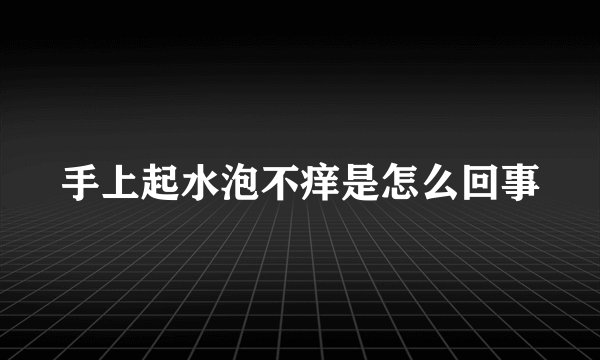 手上起水泡不痒是怎么回事