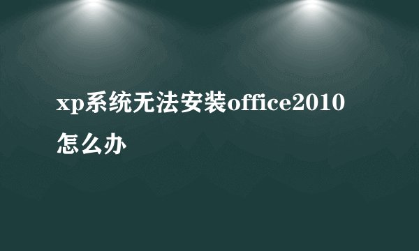 xp系统无法安装office2010怎么办