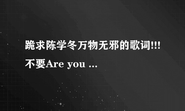 跪求陈学冬万物无邪的歌词!!!不要Are you with me…