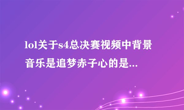 lol关于s4总决赛视频中背景音乐是追梦赤子心的是那个视频。
